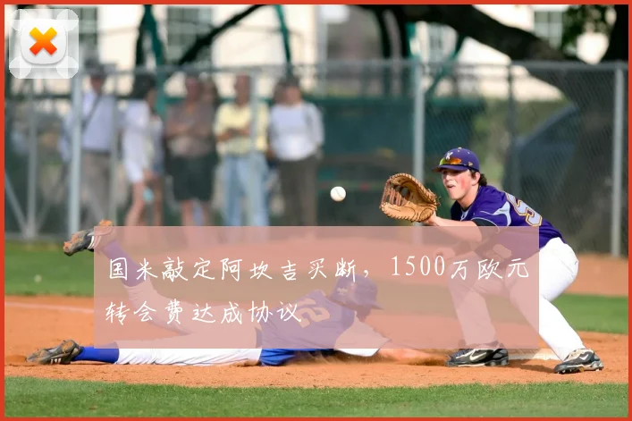 国米敲定阿坎吉买断，1500万欧元转会费达成协议