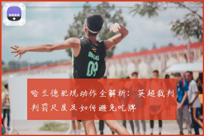 哈兰德犯规动作全解析：英超裁判判罚尺度及如何避免吃牌