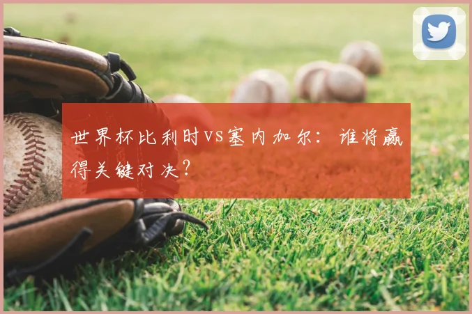 世界杯比利时vs塞内加尔:谁将赢得关键对决?