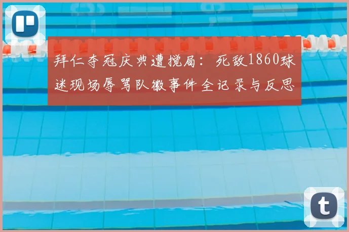 拜仁夺冠庆典遭搅局：死敌1860球迷现场辱骂队徽事件全记录与反思