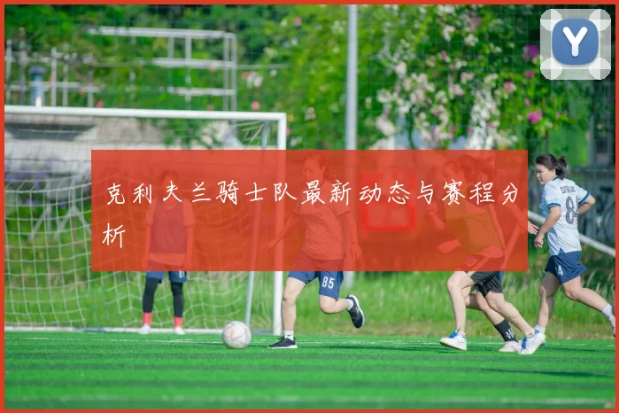 克利夫兰骑士队最新动态与赛程分析