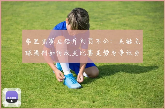 弗里克赛后怒斥判罚不公：关键点球漏判如何改变比赛走势与争议分析