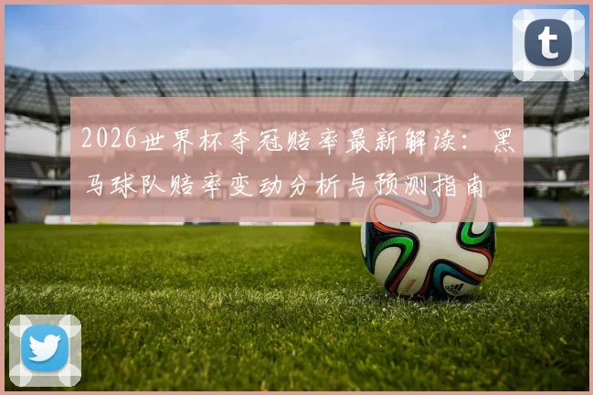 2026世界杯夺冠赔率最新解读：黑马球队赔率变动分析与预测指南