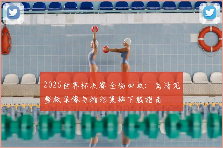 2026世界杯决赛全场回放：高清完整版录像与精彩集锦下载指南