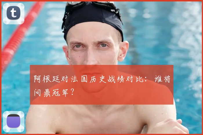 阿根廷对法国历史战绩对比：谁将问鼎冠军？