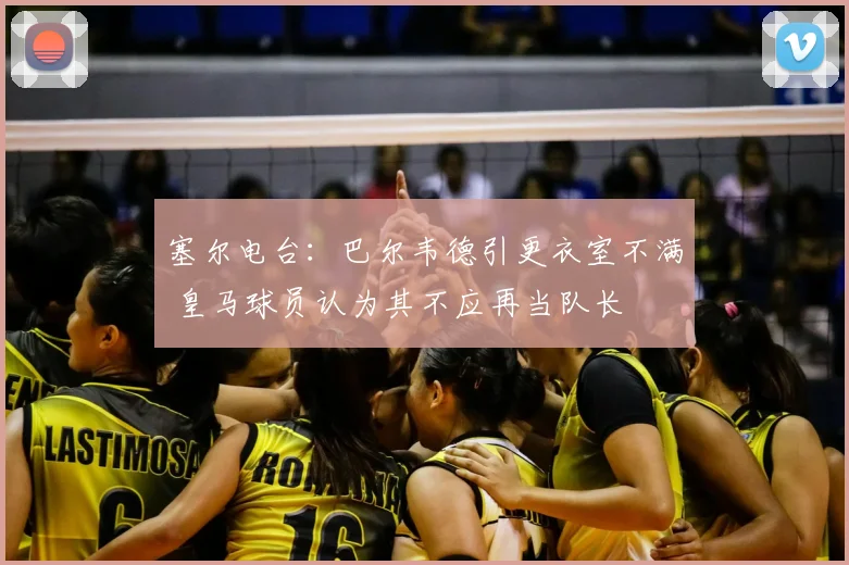 塞尔电台：巴尔韦德引更衣室不满 皇马球员认为其不应再当队长