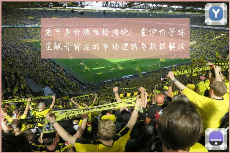 意甲身价涨幅榜揭晓:霍伊伦等球星飙升背后的市场逻辑与数据解读