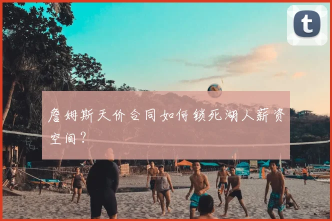 詹姆斯天价合同如何锁死湖人薪资空间？
