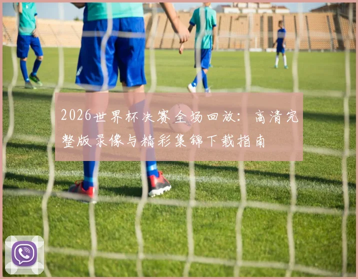 2026世界杯决赛全场回放：高清完整版录像与精彩集锦下载指南