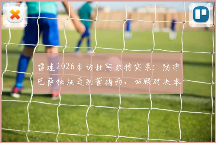 雷速2026专访杜阿尔特实录：防守巴萨秘诀是别管梅西，回顾对决本泽马最震撼瞬间，球员亲授顶级赛事心态调整法