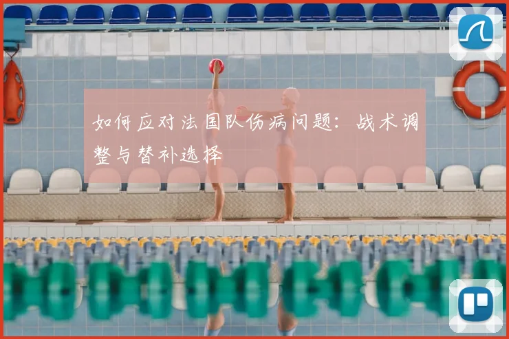 如何应对法国队伤病问题：战术调整与替补选择