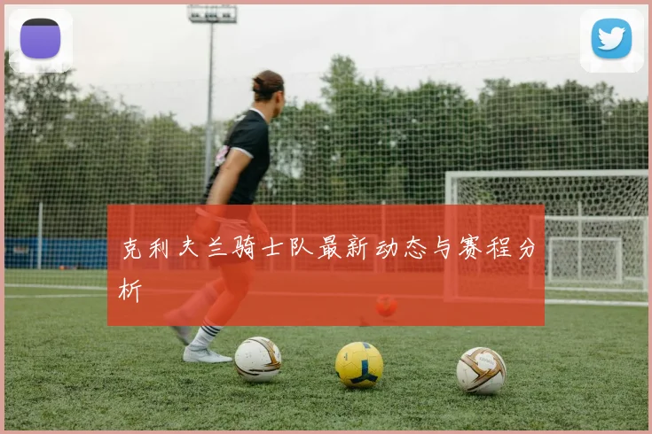 克利夫兰骑士队最新动态与赛程分析