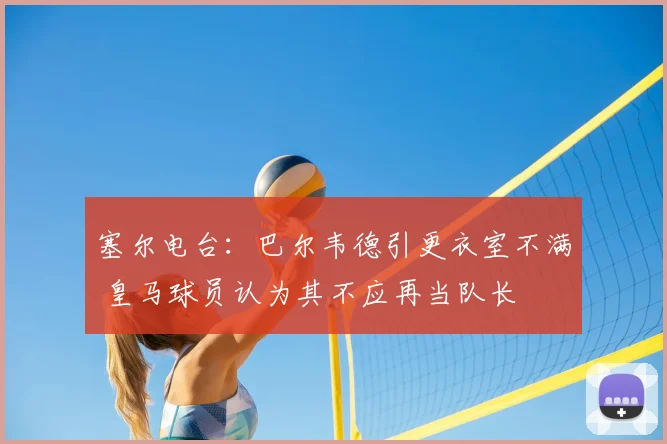 塞尔电台：巴尔韦德引更衣室不满 皇马球员认为其不应再当队长