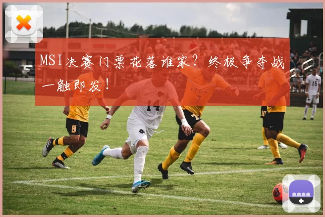 MSI决赛门票花落谁家？终极争夺战一触即发！