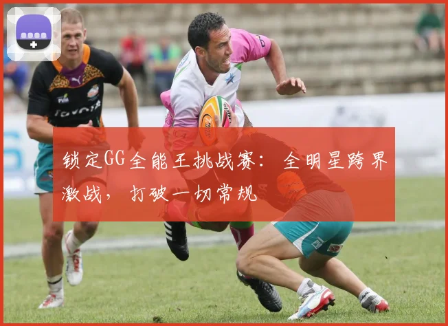锁定GG全能王挑战赛：全明星跨界激战，打破一切常规