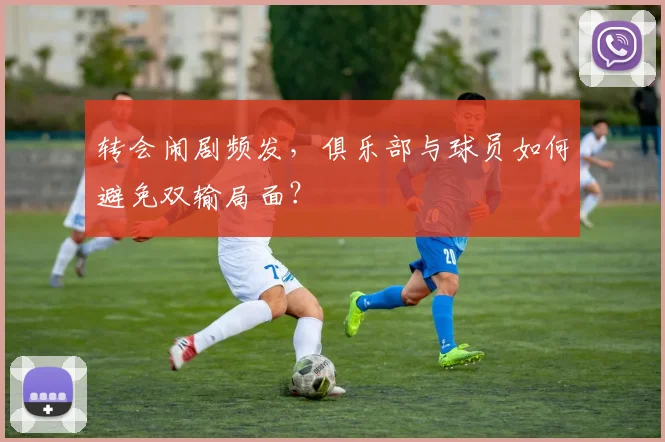 转会闹剧频发，俱乐部与球员如何避免双输局面？