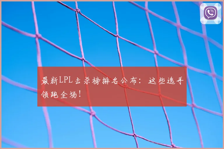 最新LPL击杀榜排名公布：这些选手领跑全场！