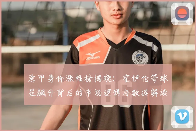 意甲身价涨幅榜揭晓:霍伊伦等球星飙升背后的市场逻辑与数据解读