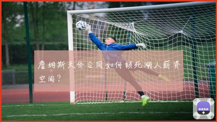 詹姆斯天价合同如何锁死湖人薪资空间？